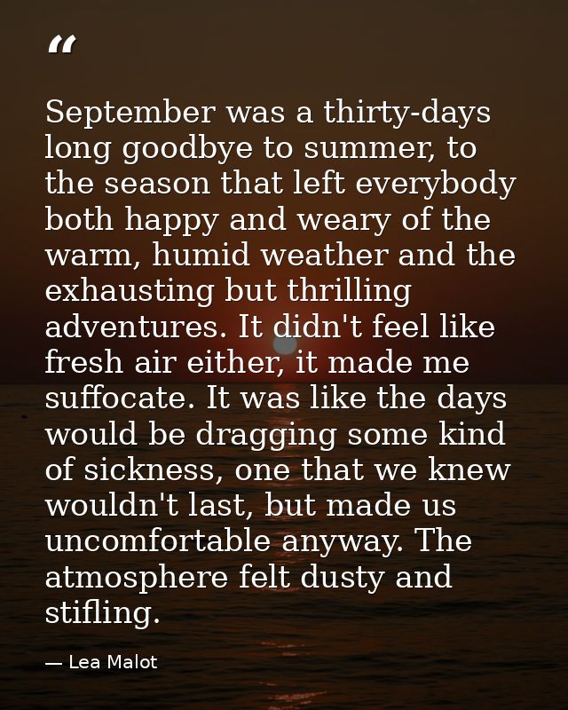 September was a thirty-days long goodbye to summer, to the season that left everybody both happy and weary of the warm,  — Lea Malot