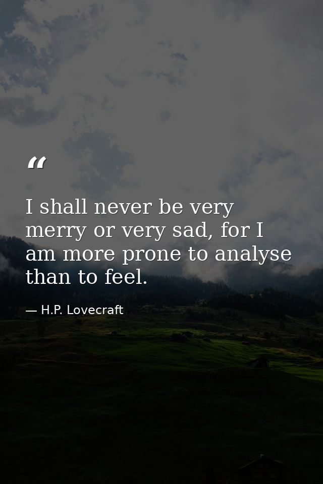 I shall never be very merry or very sad, for I am more prone to analyse than to feel. — H.P. Lovecraft