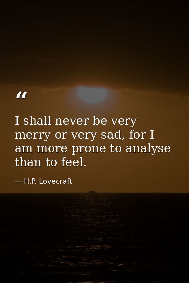 I shall never be very merry or very sad, for I am more prone to analyse than to feel. — H.P. Lovecraft