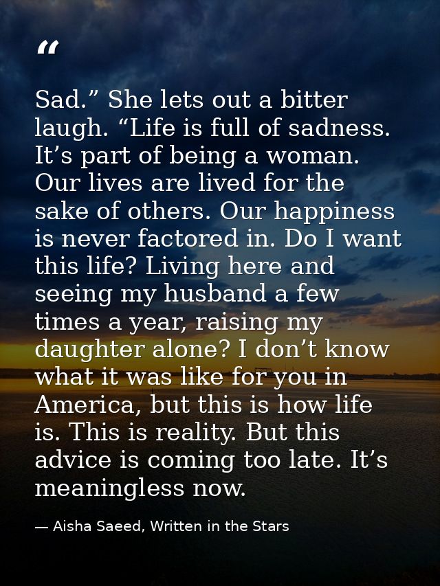 Sad.” She lets out a bitter laugh. “Life is full of sadness. It’s part of being a woman. Our lives are lived for the sak — Aisha Saeed, Written in the Stars