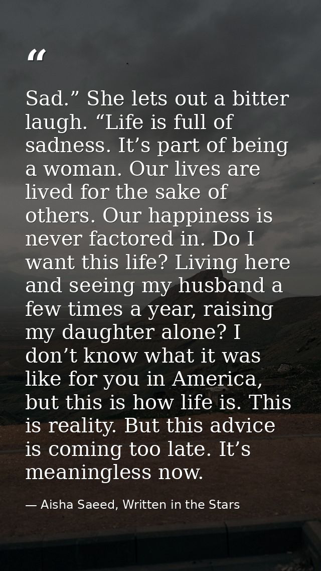 Sad.” She lets out a bitter laugh. “Life is full of sadness. It’s part of being a woman. Our lives are lived for the sak — Aisha Saeed, Written in the Stars