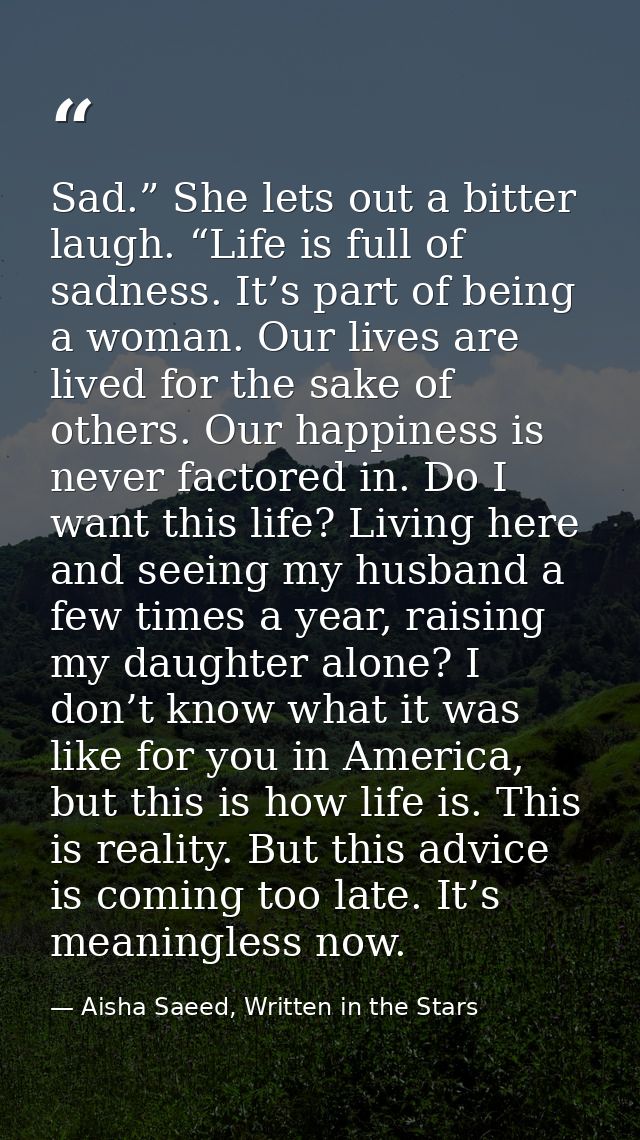 Sad.” She lets out a bitter laugh. “Life is full of sadness. It’s part of being a woman. Our lives are lived for the sak — Aisha Saeed, Written in the Stars