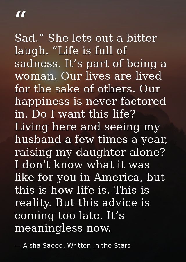 Sad.” She lets out a bitter laugh. “Life is full of sadness. It’s part of being a woman. Our lives are lived for the sak — Aisha Saeed, Written in the Stars