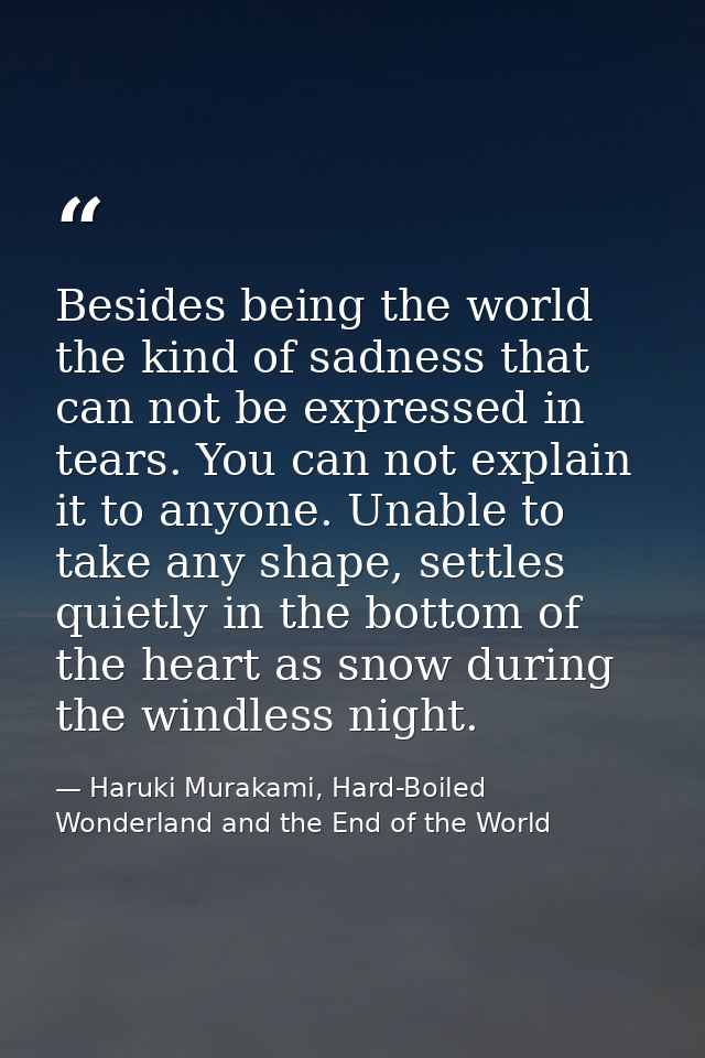 Besides being the world the kind of sadness that can not be expressed in tears. You can not explain it to anyone. Unable — Haruki Murakami, Hard-Boiled Wonderland and the End of the World