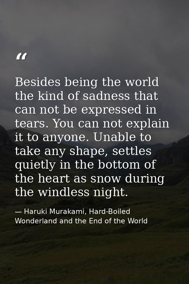 Besides being the world the kind of sadness that can not be expressed in tears. You can not explain it to anyone. Unable — Haruki Murakami, Hard-Boiled Wonderland and the End of the World