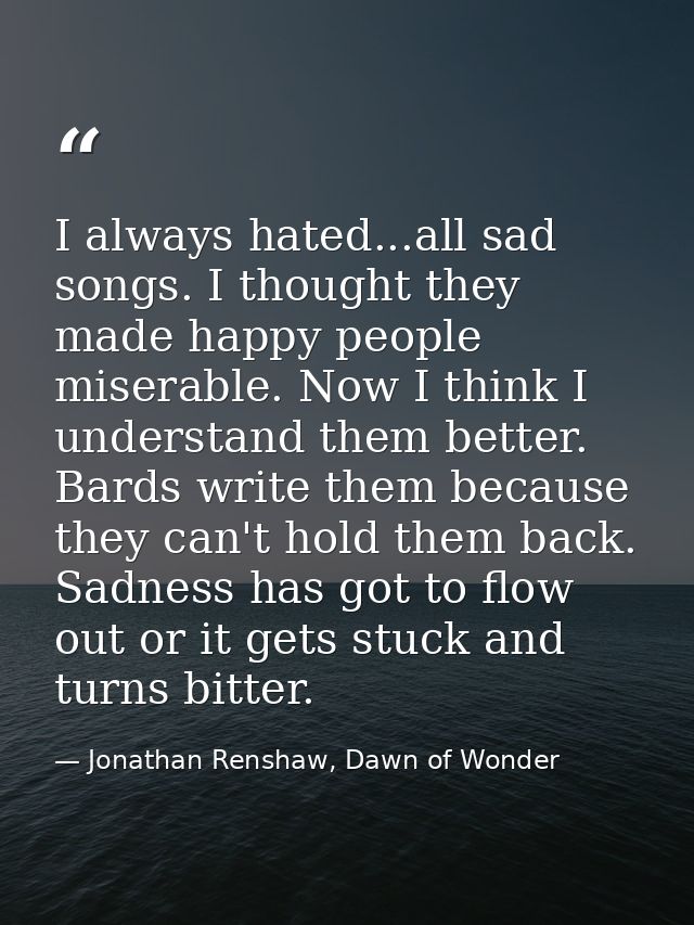 I always hated...all sad songs. I thought they made happy people miserable. Now I think I understand them better. Bards  — Jonathan Renshaw, Dawn of Wonder