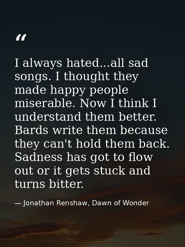 I always hated...all sad songs. I thought they made happy people miserable. Now I think I understand them better. Bards  — Jonathan Renshaw, Dawn of Wonder