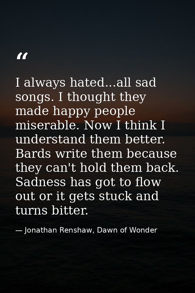 I always hated...all sad songs. I thought they made happy people miserable. Now I think I understand them better. Bards  — Jonathan Renshaw, Dawn of Wonder