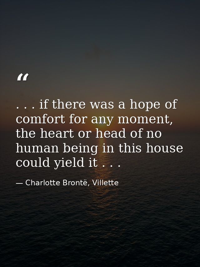 . . . if there was a hope of comfort for any moment, the heart or head of no human being in this house could yield it .  — Charlotte Brontë, Villette