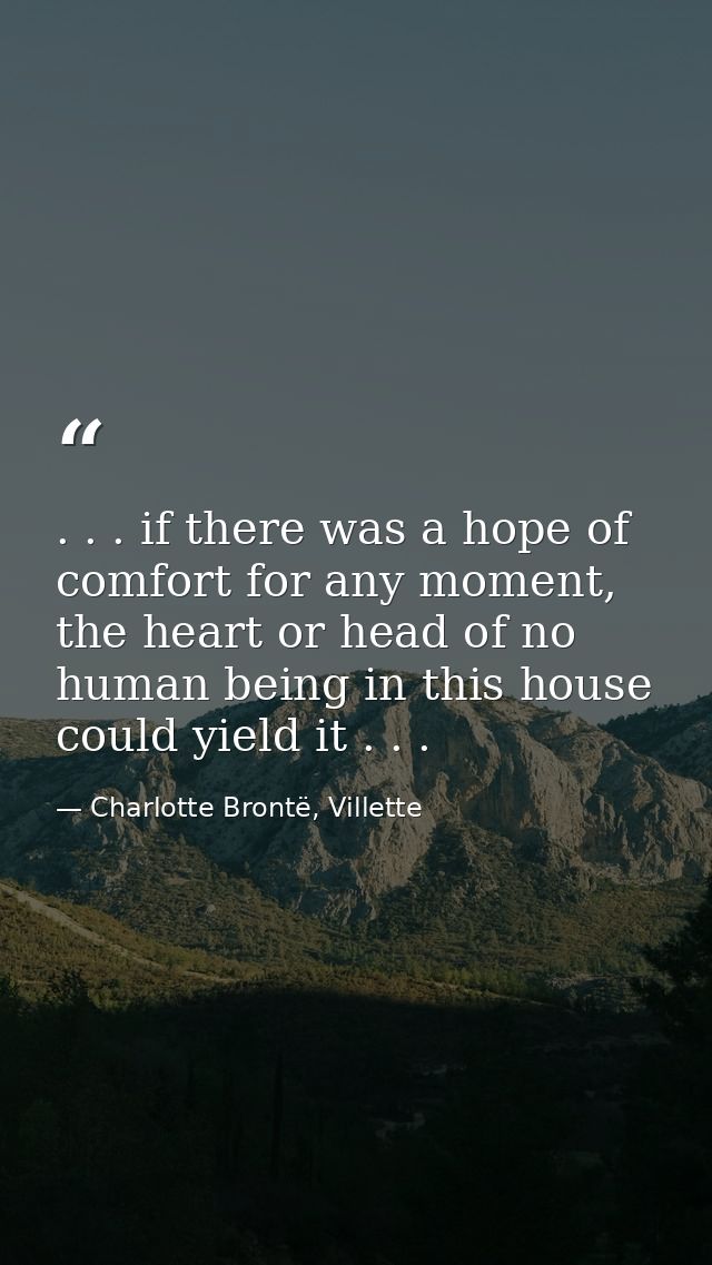 . . . if there was a hope of comfort for any moment, the heart or head of no human being in this house could yield it .  — Charlotte Brontë, Villette