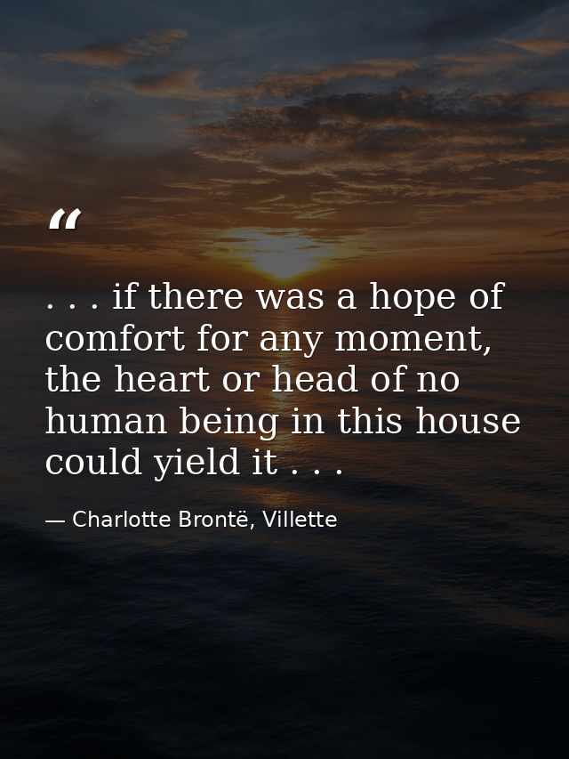 . . . if there was a hope of comfort for any moment, the heart or head of no human being in this house could yield it .  — Charlotte Brontë, Villette