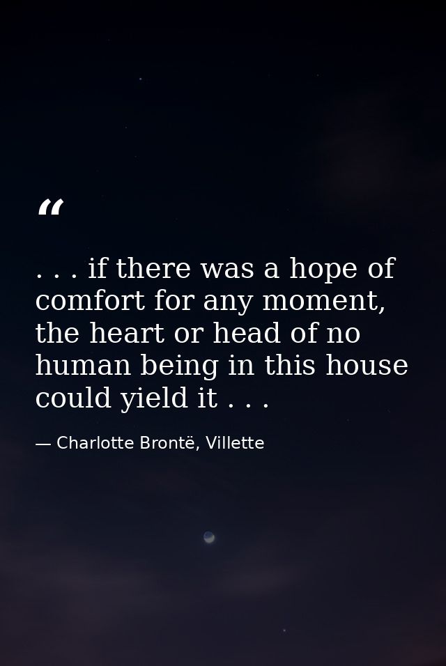 . . . if there was a hope of comfort for any moment, the heart or head of no human being in this house could yield it .  — Charlotte Brontë, Villette