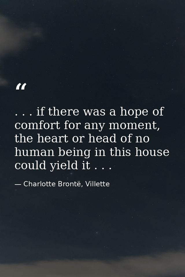 . . . if there was a hope of comfort for any moment, the heart or head of no human being in this house could yield it .  — Charlotte Brontë, Villette