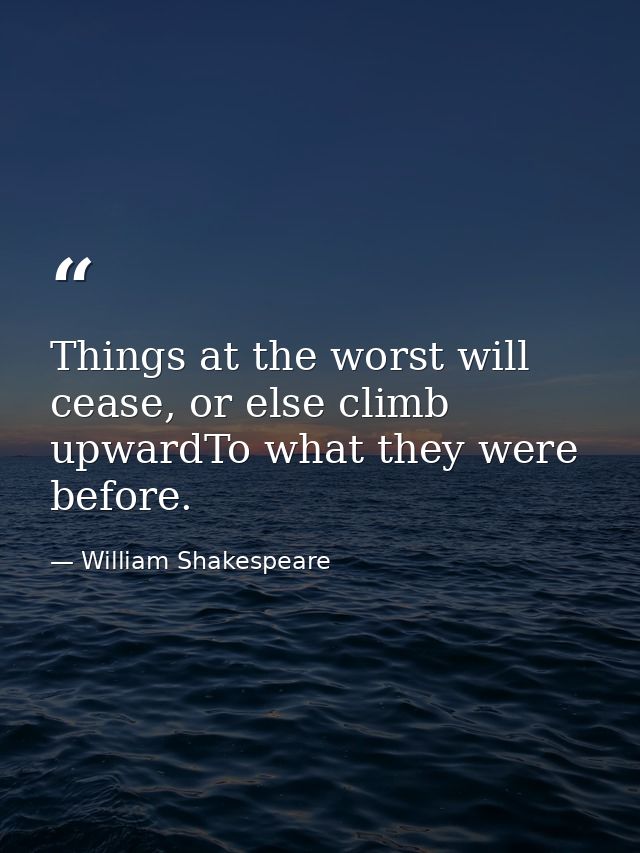 Things at the worst will cease, or else climb upwardTo what they were before. — William Shakespeare