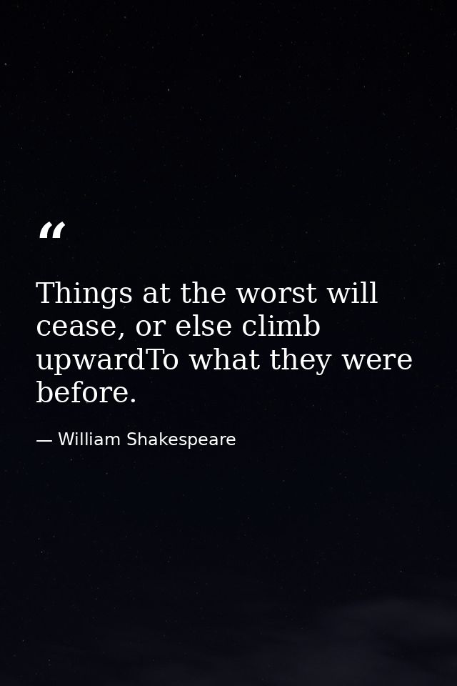 Things at the worst will cease, or else climb upwardTo what they were before. — William Shakespeare