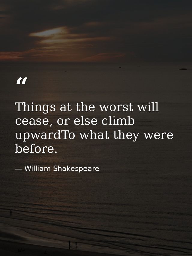 Things at the worst will cease, or else climb upwardTo what they were before. — William Shakespeare