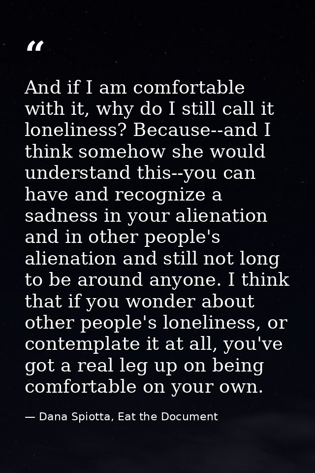 And if I am comfortable with it, why do I still call it loneliness? Because--and I think somehow she would understand th — Dana Spiotta, Eat the Document