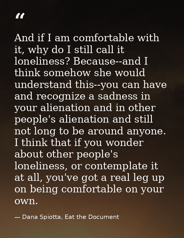 And if I am comfortable with it, why do I still call it loneliness? Because--and I think somehow she would understand th — Dana Spiotta, Eat the Document