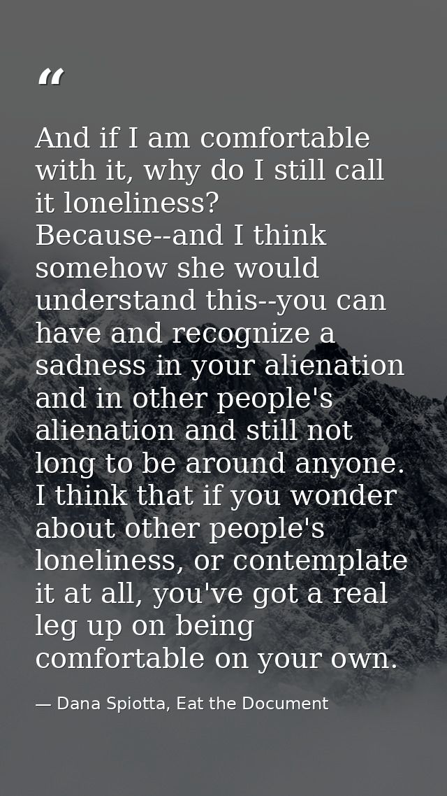 And if I am comfortable with it, why do I still call it loneliness? Because--and I think somehow she would understand th — Dana Spiotta, Eat the Document