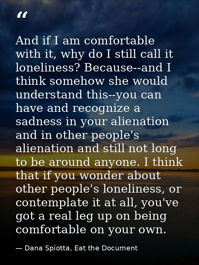 And if I am comfortable with it, why do I still call it loneliness? Because--and I think somehow she would understand th — Dana Spiotta, Eat the Document