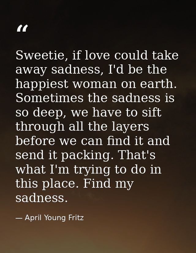 Sweetie, if love could take away sadness, I'd be the happiest woman on earth. Sometimes the sadness is so deep, we have  — April Young Fritz