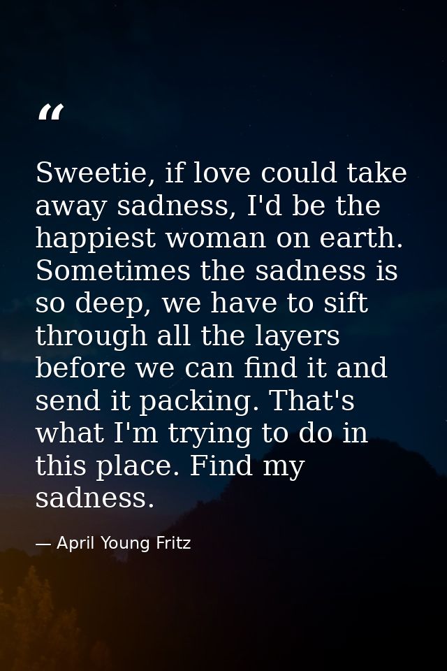 Sweetie, if love could take away sadness, I'd be the happiest woman on earth. Sometimes the sadness is so deep, we have  — April Young Fritz