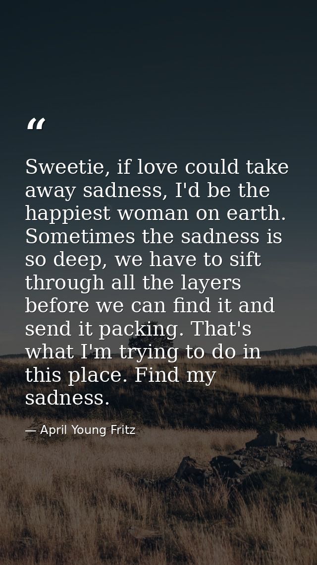 Sweetie, if love could take away sadness, I'd be the happiest woman on earth. Sometimes the sadness is so deep, we have  — April Young Fritz