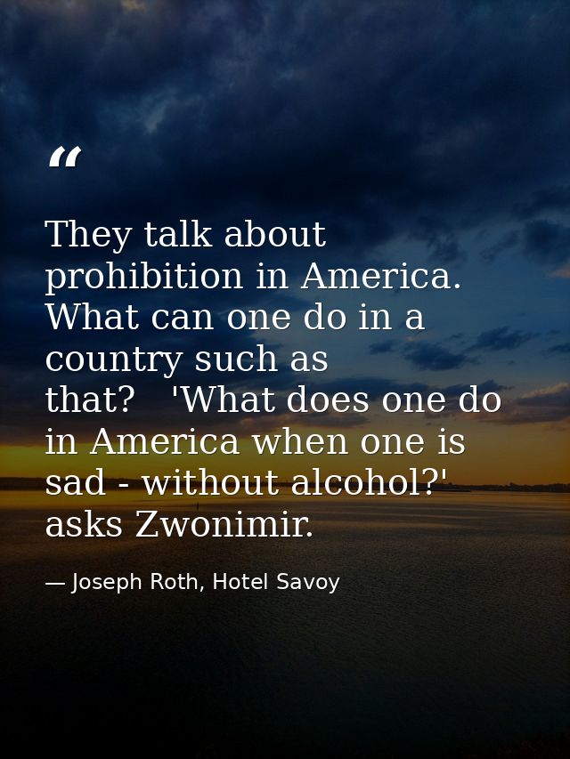They talk about prohibition in America. What can one do in a country such as that?   'What does one do in America when o — Joseph Roth, Hotel Savoy