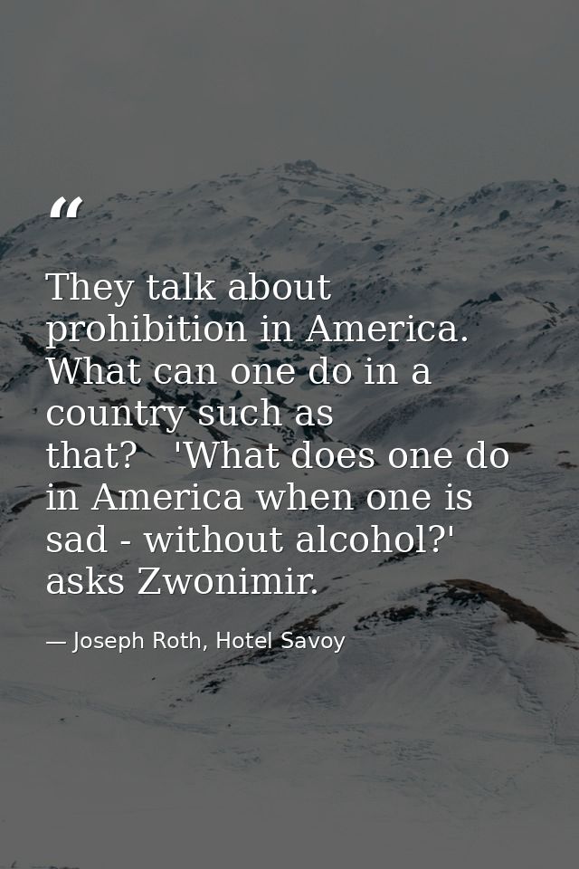 They talk about prohibition in America. What can one do in a country such as that?   'What does one do in America when o — Joseph Roth, Hotel Savoy