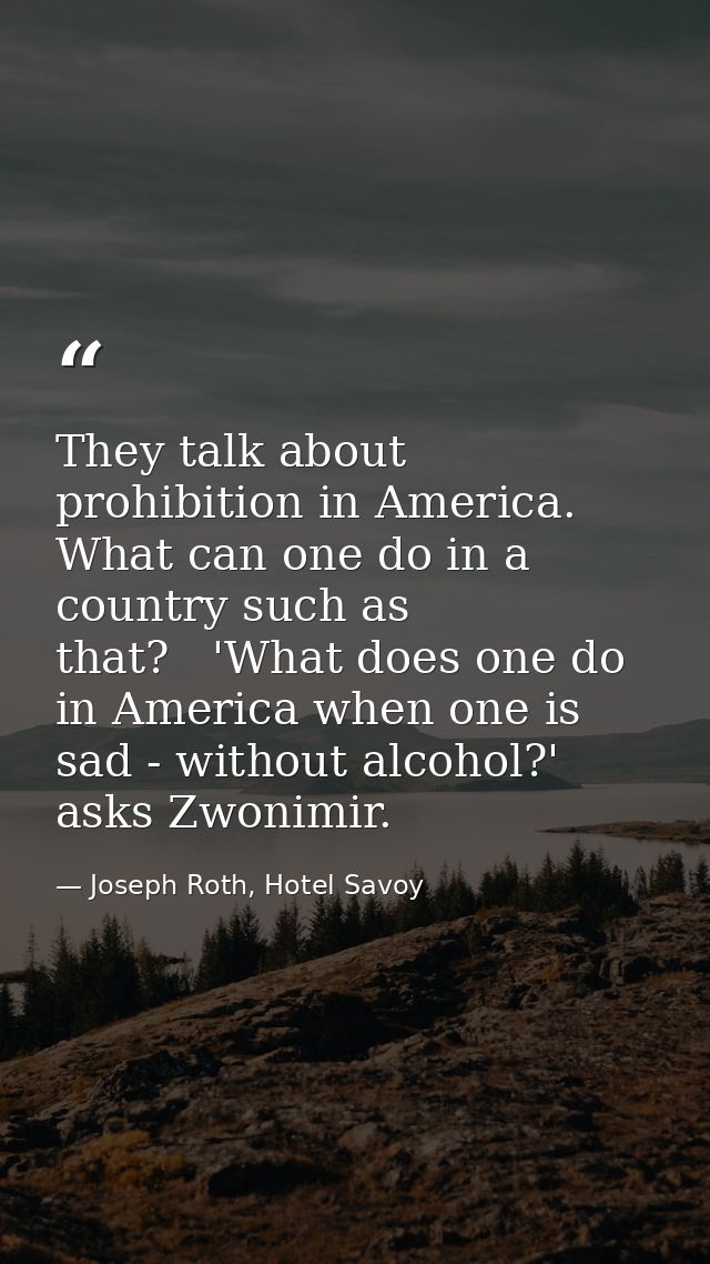 They talk about prohibition in America. What can one do in a country such as that?   'What does one do in America when o — Joseph Roth, Hotel Savoy