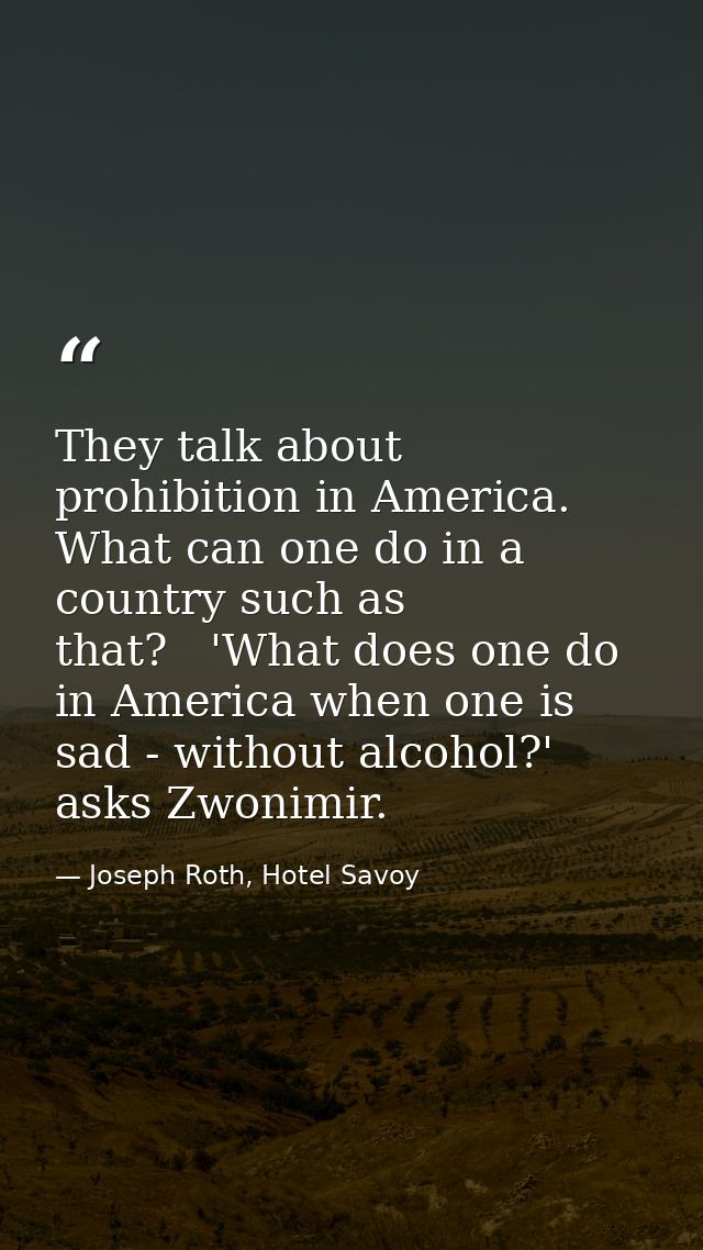 They talk about prohibition in America. What can one do in a country such as that?   'What does one do in America when o — Joseph Roth, Hotel Savoy