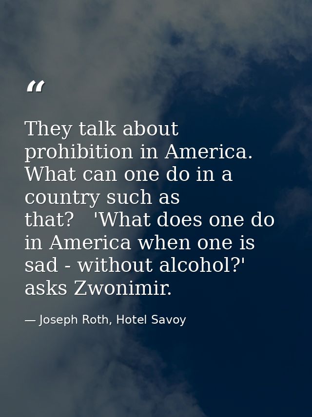 They talk about prohibition in America. What can one do in a country such as that?   'What does one do in America when o — Joseph Roth, Hotel Savoy