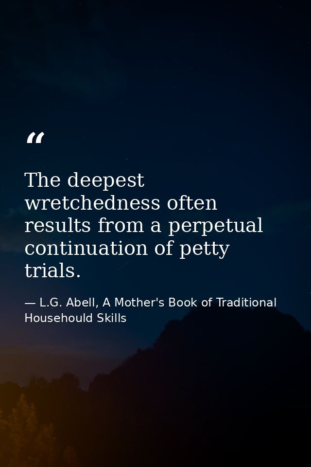 The deepest wretchedness often results from a perpetual continuation of petty trials. — L.G. Abell, A Mother's Book of Traditional Househould Skills