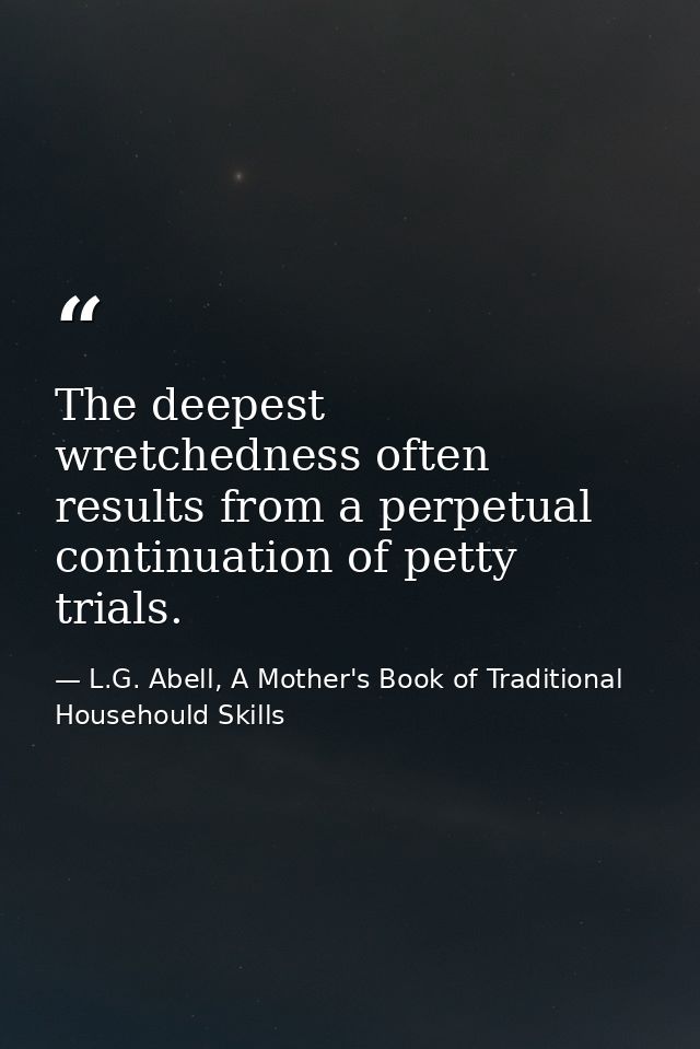 The deepest wretchedness often results from a perpetual continuation of petty trials. — L.G. Abell, A Mother's Book of Traditional Househould Skills