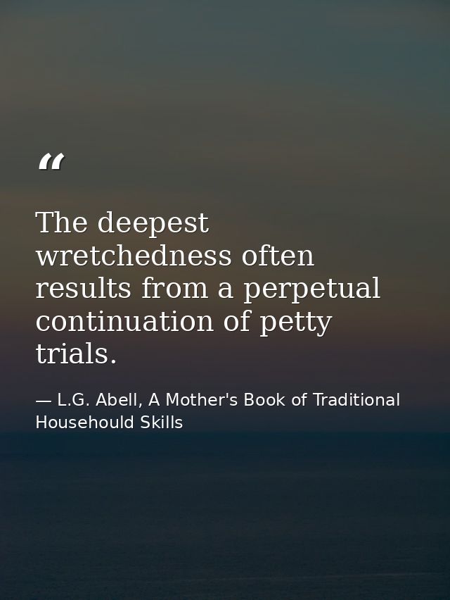 The deepest wretchedness often results from a perpetual continuation of petty trials. — L.G. Abell, A Mother's Book of Traditional Househould Skills
