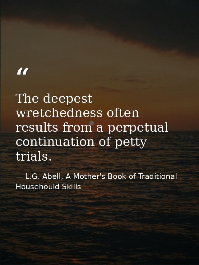 The deepest wretchedness often results from a perpetual continuation of petty trials. — L.G. Abell, A Mother's Book of Traditional Househould Skills