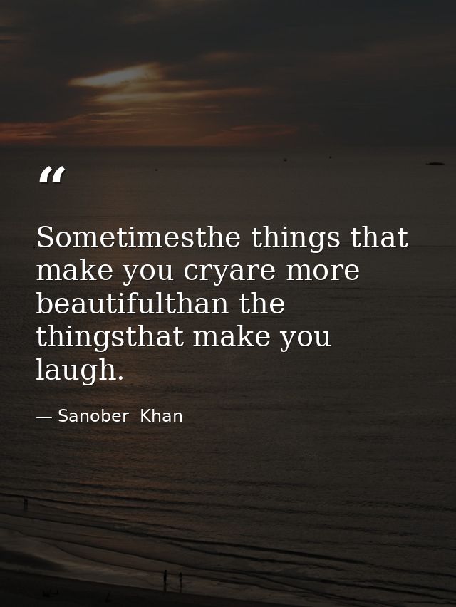 Sometimesthe things that make you cryare more beautifulthan the thingsthat make you laugh. — Sanober  Khan
