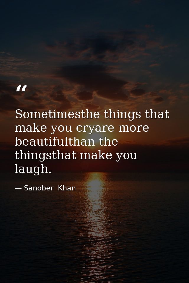 Sometimesthe things that make you cryare more beautifulthan the thingsthat make you laugh. — Sanober  Khan