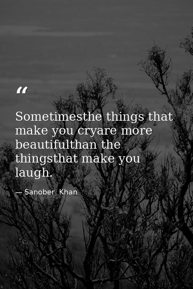 Sometimesthe things that make you cryare more beautifulthan the thingsthat make you laugh. — Sanober  Khan