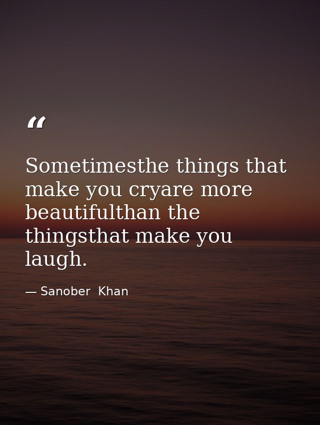 Sometimesthe things that make you cryare more beautifulthan the thingsthat make you laugh. — Sanober  Khan