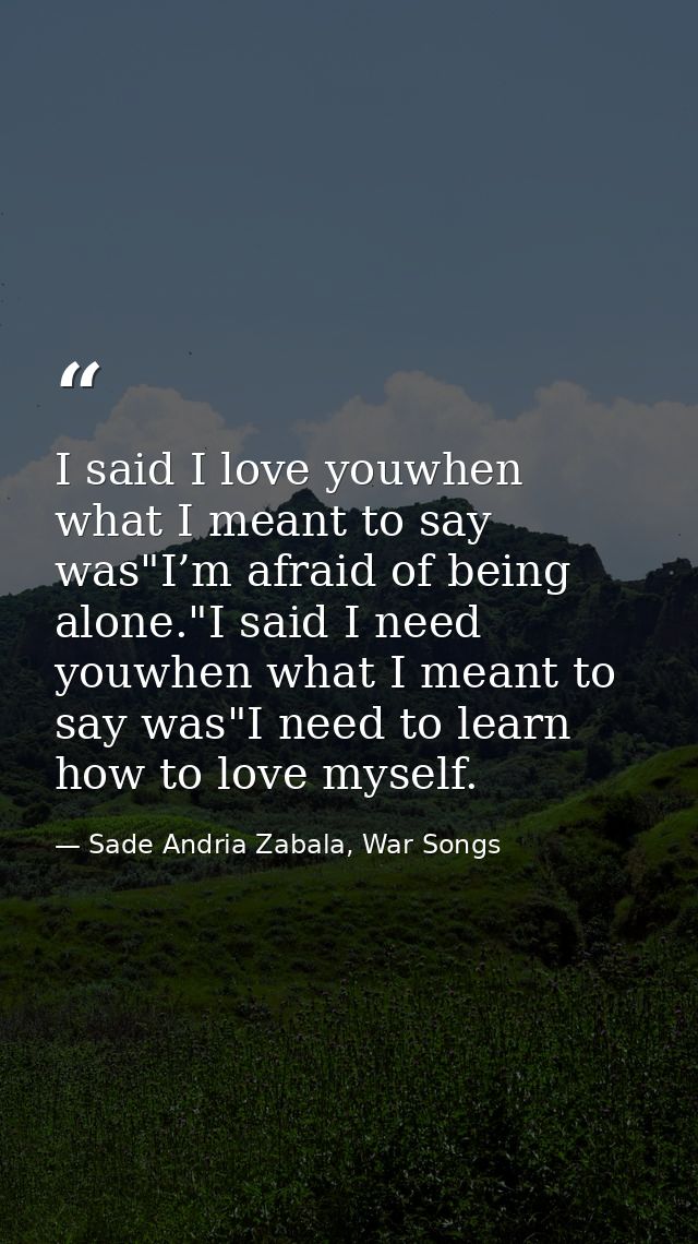 I said I love youwhen what I meant to say was"I’m afraid of being alone."I said I need youwhen what I meant to say was"I — Sade Andria Zabala, War Songs