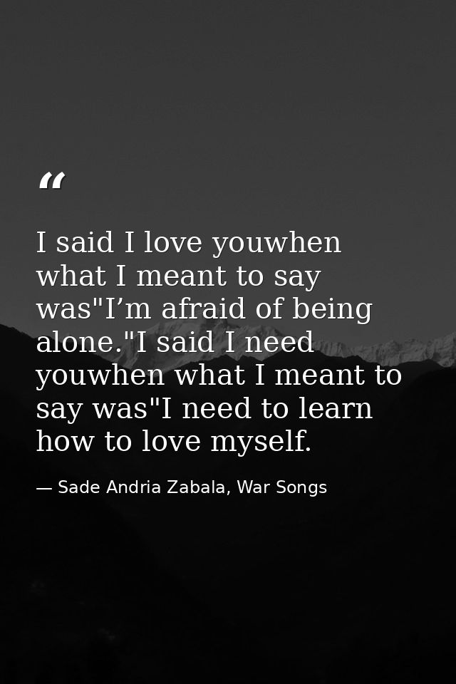 I said I love youwhen what I meant to say was"I’m afraid of being alone."I said I need youwhen what I meant to say was"I — Sade Andria Zabala, War Songs