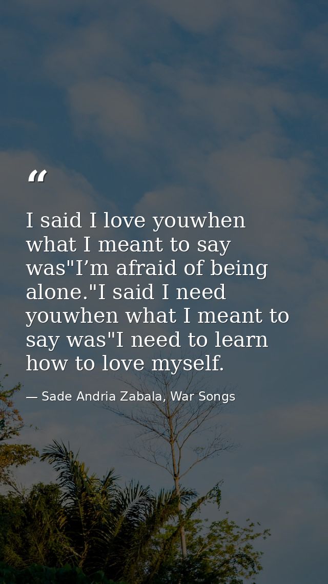 I said I love youwhen what I meant to say was"I’m afraid of being alone."I said I need youwhen what I meant to say was"I — Sade Andria Zabala, War Songs