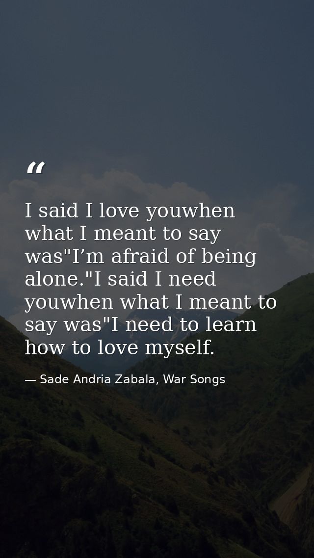 I said I love youwhen what I meant to say was"I’m afraid of being alone."I said I need youwhen what I meant to say was"I — Sade Andria Zabala, War Songs