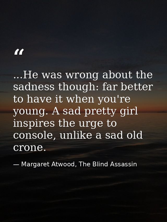 ...He was wrong about the sadness though: far better to have it when you're young. A sad pretty girl inspires the urge t — Margaret Atwood, The Blind Assassin