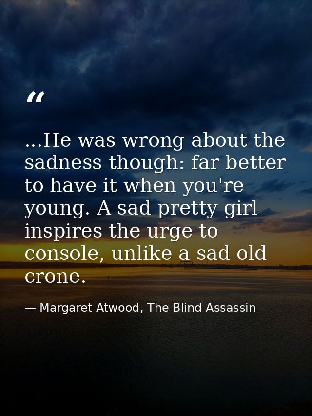 ...He was wrong about the sadness though: far better to have it when you're young. A sad pretty girl inspires the urge t — Margaret Atwood, The Blind Assassin