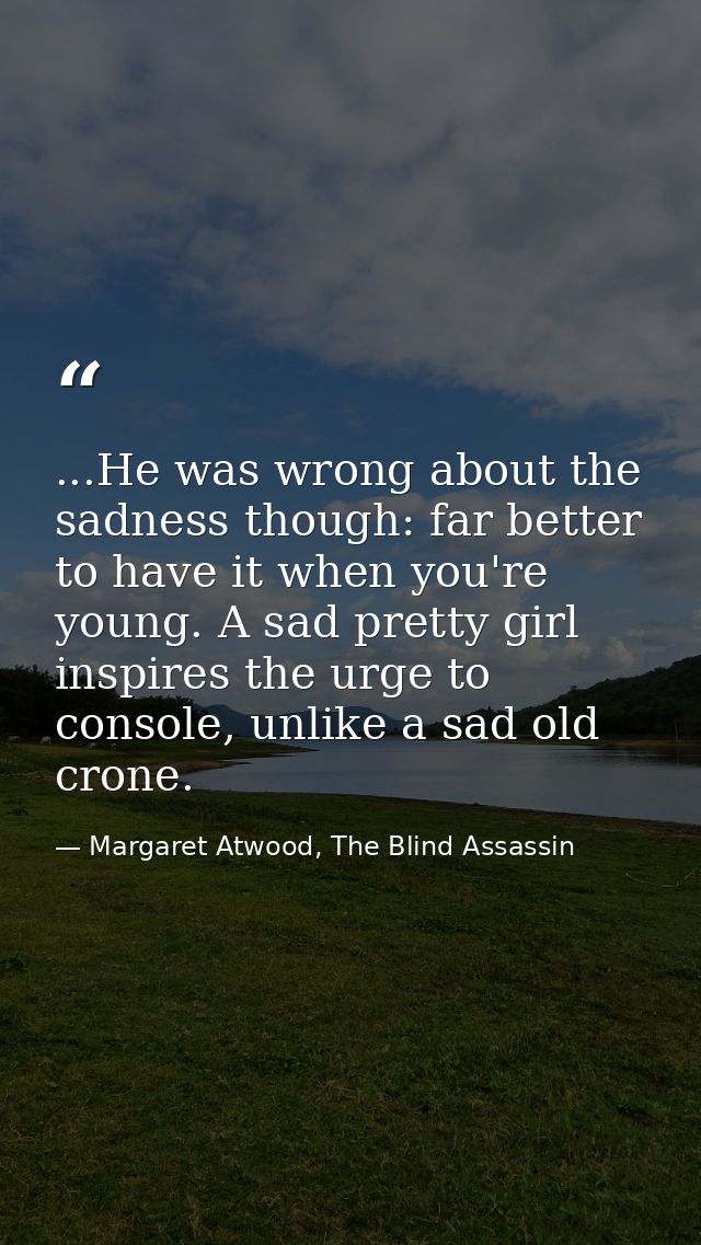 ...He was wrong about the sadness though: far better to have it when you're young. A sad pretty girl inspires the urge t — Margaret Atwood, The Blind Assassin