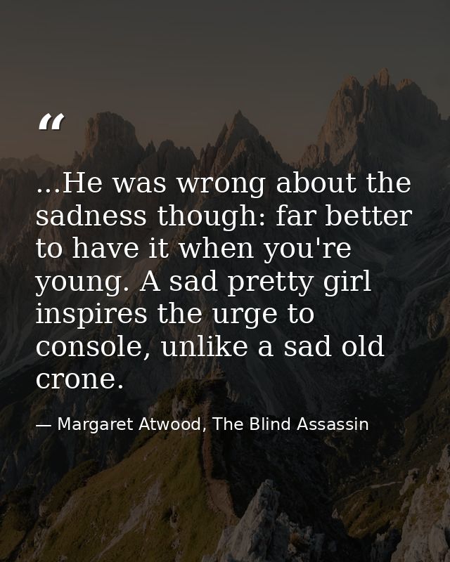 ...He was wrong about the sadness though: far better to have it when you're young. A sad pretty girl inspires the urge t — Margaret Atwood, The Blind Assassin