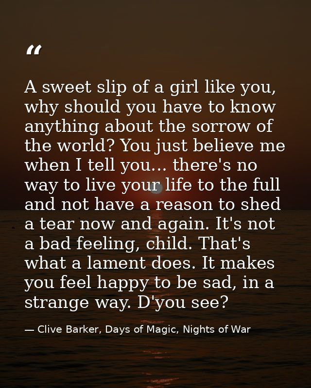 A sweet slip of a girl like you, why should you have to know anything about the sorrow of the world? You just believe me — Clive Barker, Days of Magic, Nights of War