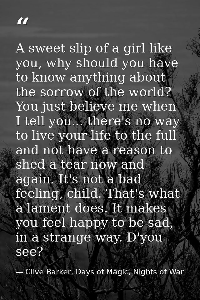 A sweet slip of a girl like you, why should you have to know anything about the sorrow of the world? You just believe me — Clive Barker, Days of Magic, Nights of War